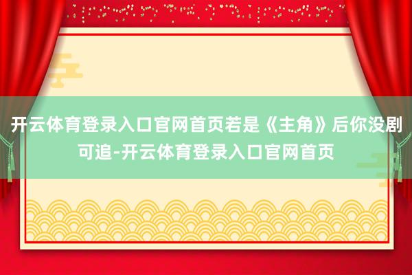 开云体育登录入口官网首页若是《主角》后你没剧可追-开云体育登录入口官网首页