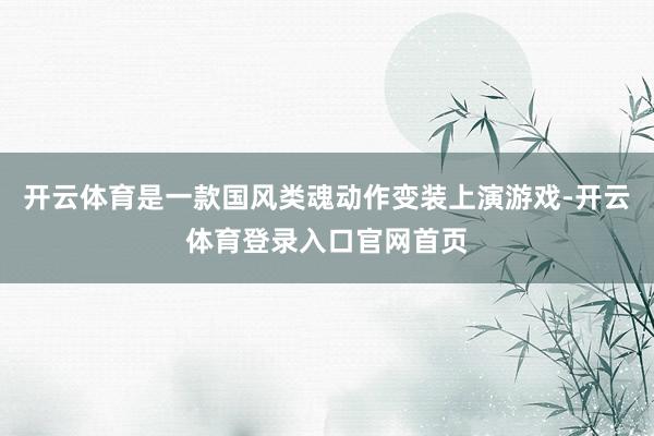 开云体育是一款国风类魂动作变装上演游戏-开云体育登录入口官网首页