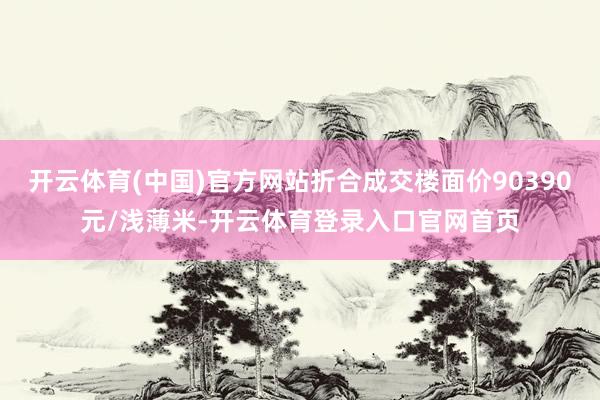 开云体育(中国)官方网站折合成交楼面价90390元/浅薄米-开云体育登录入口官网首页