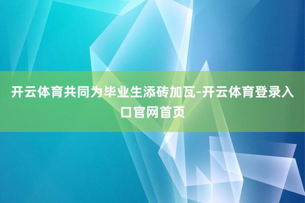 开云体育共同为毕业生添砖加瓦-开云体育登录入口官网首页