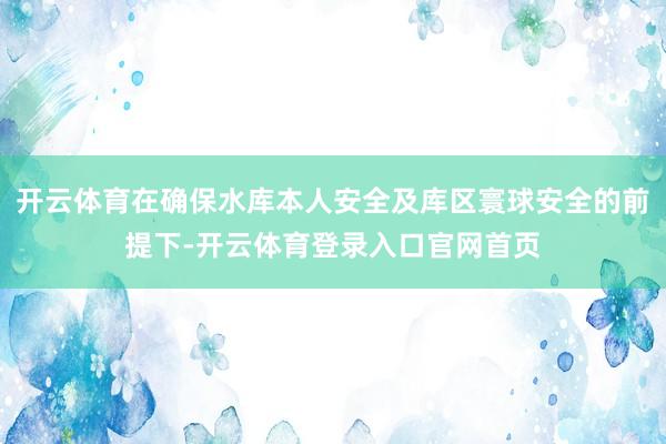 开云体育在确保水库本人安全及库区寰球安全的前提下-开云体育登录入口官网首页