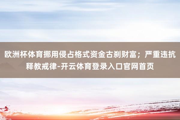 欧洲杯体育挪用侵占格式资金古刹财富；严重违抗释教戒律-开云体育登录入口官网首页