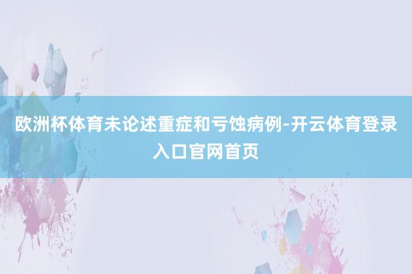 欧洲杯体育未论述重症和亏蚀病例-开云体育登录入口官网首页