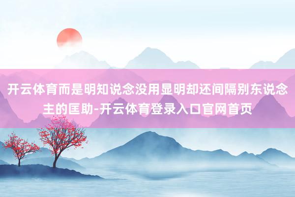 开云体育而是明知说念没用显明却还间隔别东说念主的匡助-开云体育登录入口官网首页