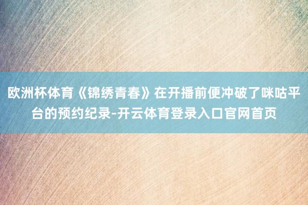 欧洲杯体育《锦绣青春》在开播前便冲破了咪咕平台的预约纪录-开云体育登录入口官网首页