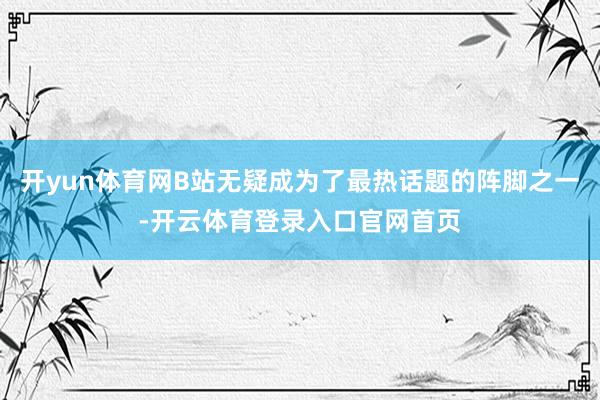 开yun体育网B站无疑成为了最热话题的阵脚之一-开云体育登录入口官网首页