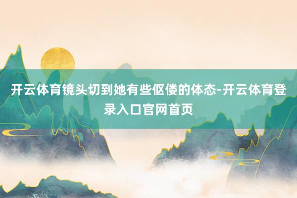 开云体育镜头切到她有些伛偻的体态-开云体育登录入口官网首页