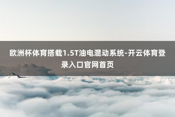 欧洲杯体育搭载1.5T油电混动系统-开云体育登录入口官网首页