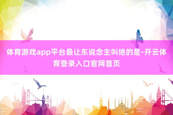 体育游戏app平台最让东说念主叫绝的是-开云体育登录入口官网首页