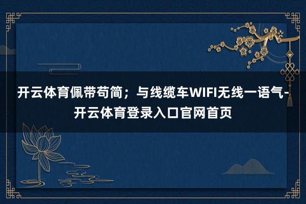 开云体育佩带苟简;与线缆车WIFI无线一语气-开云体育登录入口官网首页
