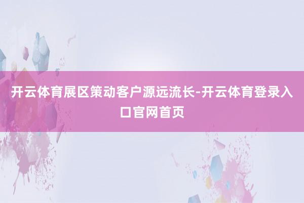 开云体育展区策动客户源远流长-开云体育登录入口官网首页