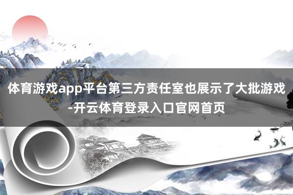 体育游戏app平台第三方责任室也展示了大批游戏-开云体育登录入口官网首页