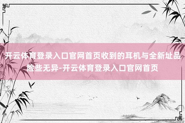 开云体育登录入口官网首页收到的耳机与全新址品险些无异-开云体育登录入口官网首页