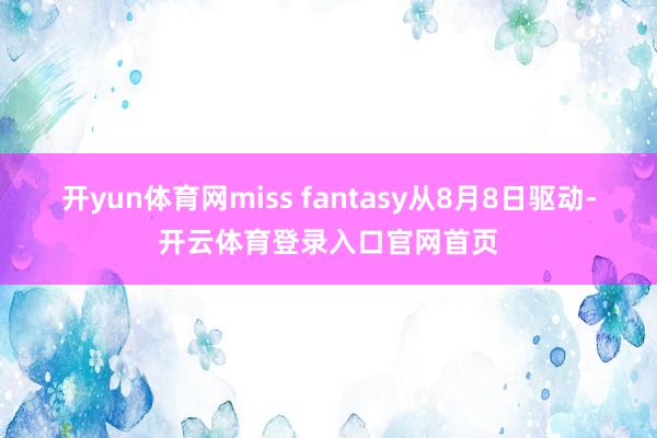 开yun体育网miss fantasy从8月8日驱动-开云体育登录入口官网首页