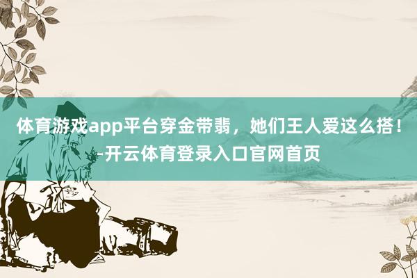 体育游戏app平台穿金带翡，她们王人爱这么搭！-开云体育登录入口官网首页