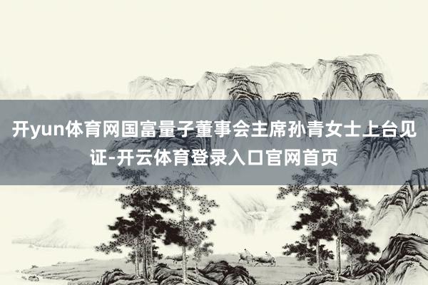 开yun体育网国富量子董事会主席孙青女士上台见证-开云体育登录入口官网首页