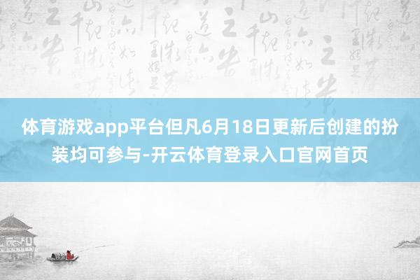 体育游戏app平台但凡6月18日更新后创建的扮装均可参与-开云体育登录入口官网首页