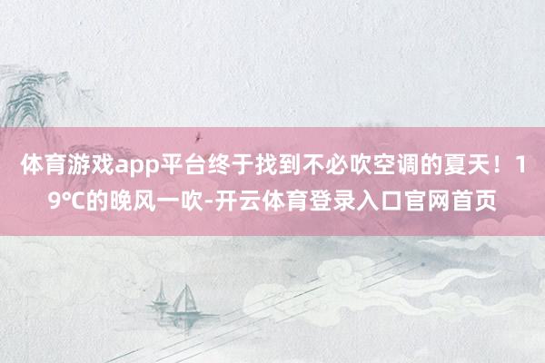 体育游戏app平台终于找到不必吹空调的夏天！19℃的晚风一吹-开云体育登录入口官网首页
