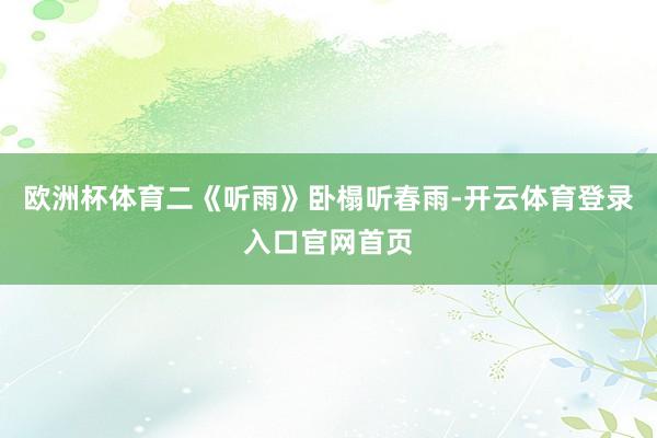 欧洲杯体育二《听雨》卧榻听春雨-开云体育登录入口官网首页