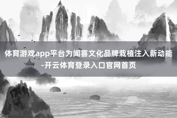 体育游戏app平台为闻喜文化品牌栽植注入新动能-开云体育登录入口官网首页