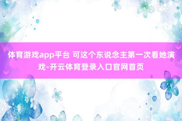 体育游戏app平台 可这个东说念主第一次看她演戏-开云体育登录入口官网首页