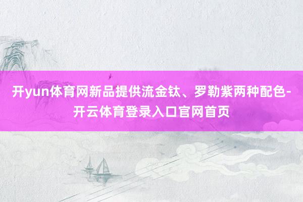 开yun体育网新品提供流金钛、罗勒紫两种配色-开云体育登录入口官网首页