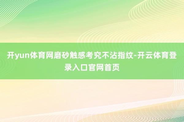 开yun体育网磨砂触感考究不沾指纹-开云体育登录入口官网首页