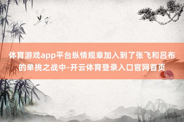 体育游戏app平台纵情规章加入到了张飞和吕布的单挑之战中-开云体育登录入口官网首页