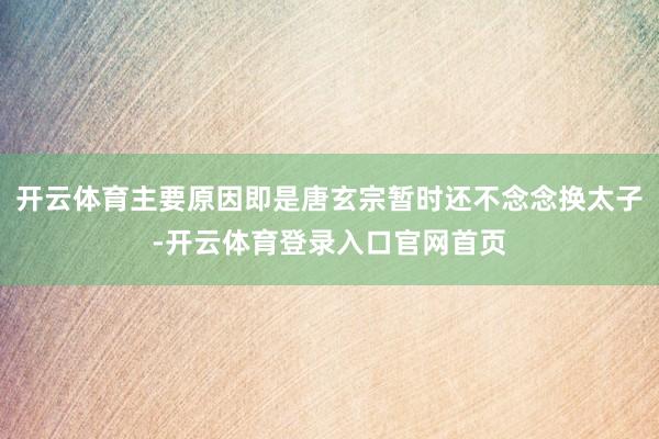 开云体育主要原因即是唐玄宗暂时还不念念换太子-开云体育登录入口官网首页