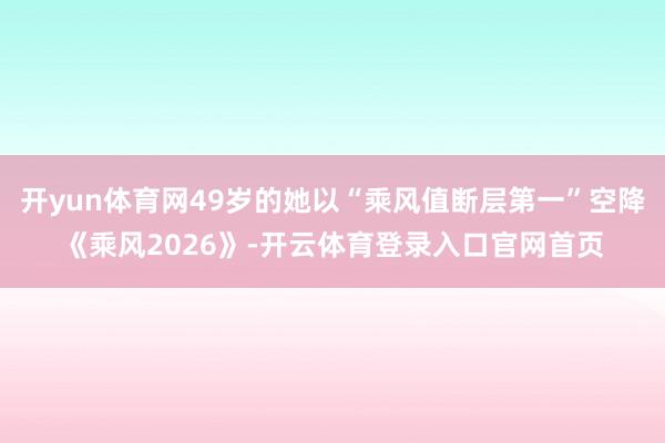 开yun体育网49岁的她以“乘风值断层第一”空降《乘风2026》-开云体育登录入口官网首页