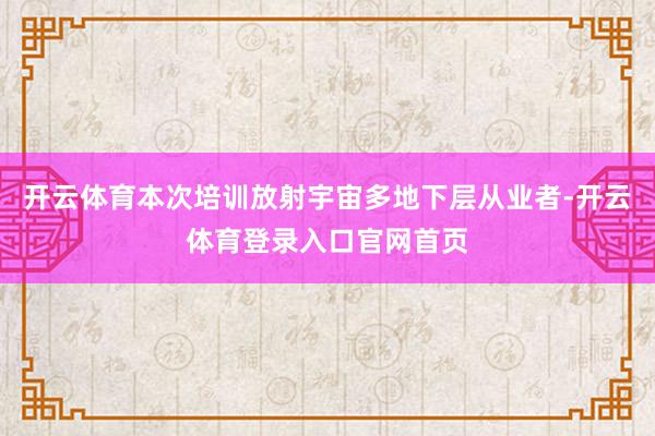 开云体育本次培训放射宇宙多地下层从业者-开云体育登录入口官网首页