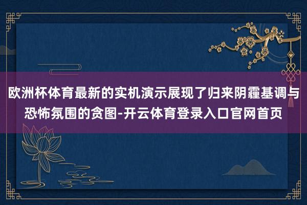 欧洲杯体育最新的实机演示展现了归来阴霾基调与恐怖氛围的贪图-开云体育登录入口官网首页
