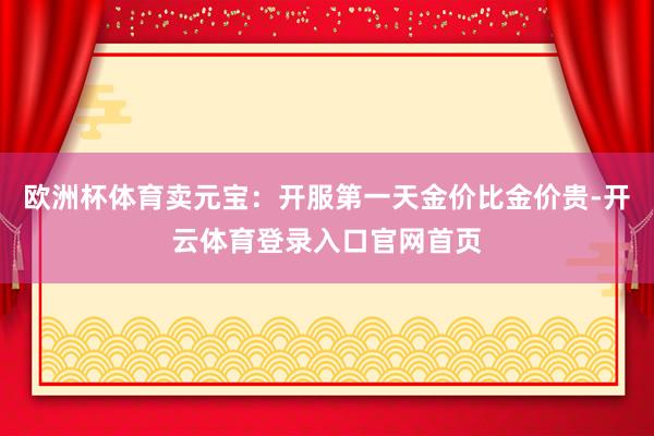 欧洲杯体育卖元宝：开服第一天金价比金价贵-开云体育登录入口官网首页