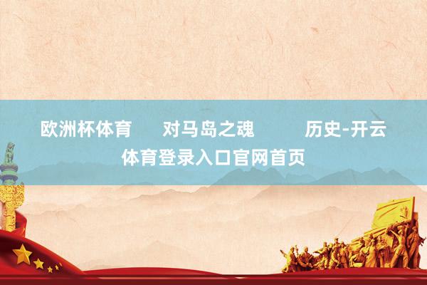 欧洲杯体育      对马岛之魂          历史-开云体育登录入口官网首页