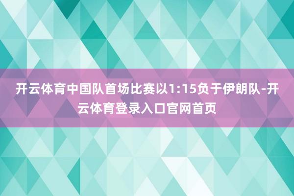 开云体育中国队首场比赛以1:15负于伊朗队-开云体育登录入口官网首页