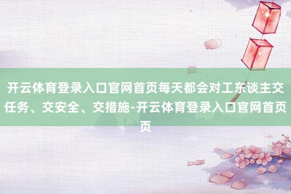 开云体育登录入口官网首页每天都会对工东谈主交任务、交安全、交措施-开云体育登录入口官网首页
