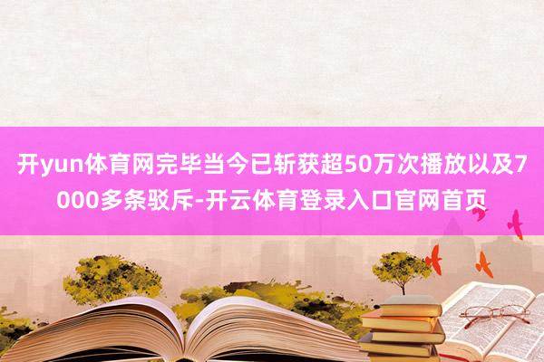 开yun体育网完毕当今已斩获超50万次播放以及7000多条驳斥-开云体育登录入口官网首页