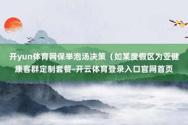 开yun体育网保举泡汤决策（如某度假区为亚健康客群定制套餐-开云体育登录入口官网首页