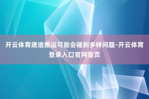 开云体育建造搬运可能会碰到多样问题-开云体育登录入口官网首页