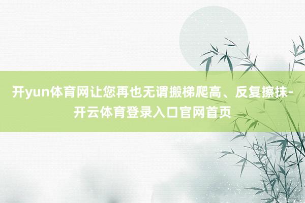 开yun体育网让您再也无谓搬梯爬高、反复擦抹-开云体育登录入口官网首页