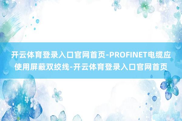 开云体育登录入口官网首页-PROFINET电缆应使用屏蔽双绞线-开云体育登录入口官网首页