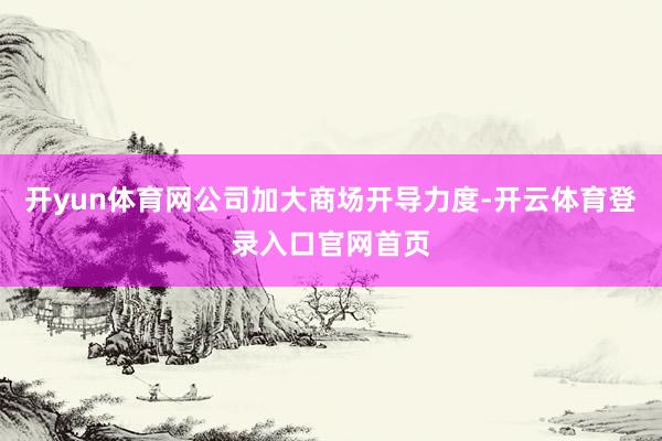 开yun体育网公司加大商场开导力度-开云体育登录入口官网首页