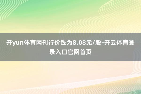 开yun体育网刊行价钱为8.08元/股-开云体育登录入口官网首页