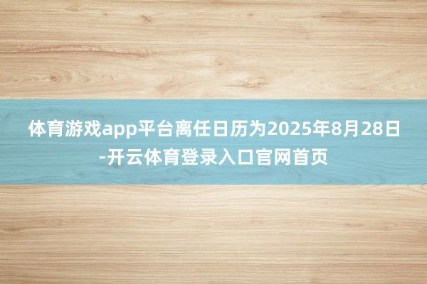 体育游戏app平台离任日历为2025年8月28日-开云体育登录入口官网首页