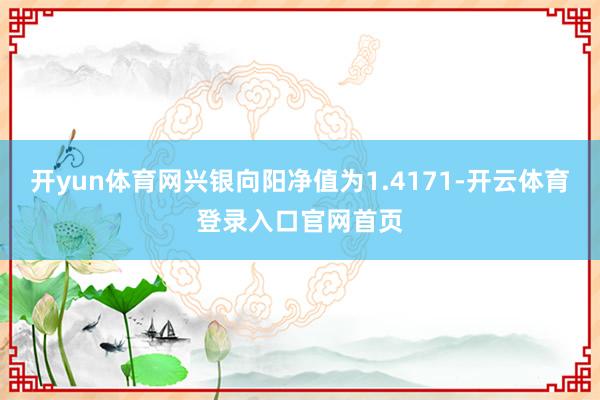 开yun体育网兴银向阳净值为1.4171-开云体育登录入口官网首页