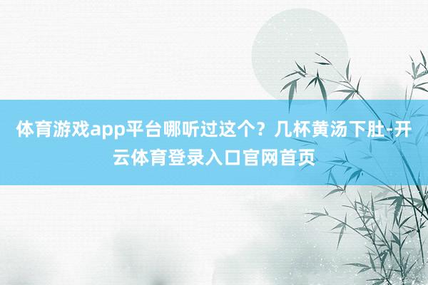体育游戏app平台哪听过这个?几杯黄汤下肚-开云体育登录入口官网首页