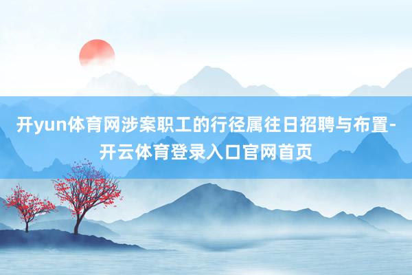 开yun体育网涉案职工的行径属往日招聘与布置-开云体育登录入口官网首页