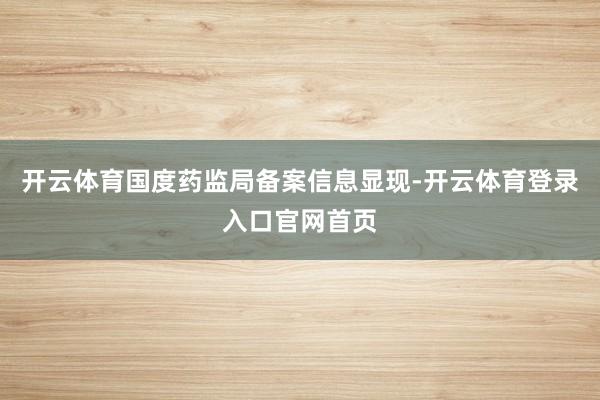 开云体育国度药监局备案信息显现-开云体育登录入口官网首页