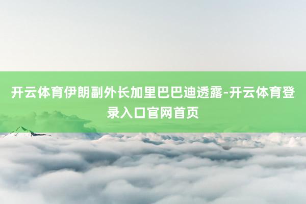 开云体育伊朗副外长加里巴巴迪透露-开云体育登录入口官网首页