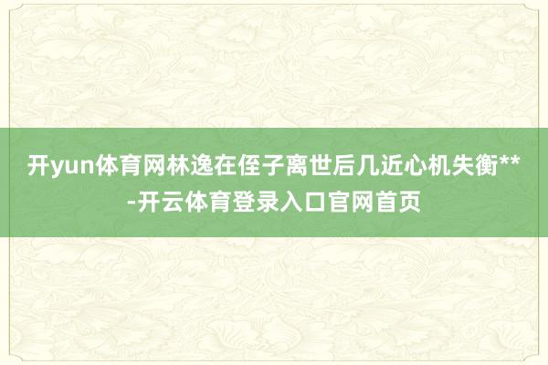 开yun体育网林逸在侄子离世后几近心机失衡**-开云体育登录入口官网首页